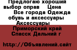 Предлогаю хороший выбор оправ  › Цена ­ 1 000 - Все города Одежда, обувь и аксессуары » Аксессуары   . Приморский край,Спасск-Дальний г.